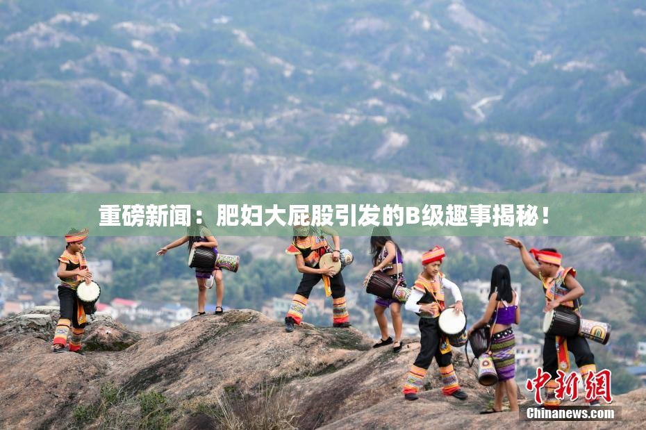 重磅新闻：肥妇大屁股引发的B级趣事揭秘！