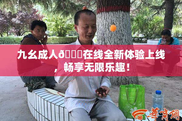 九幺成人🔞在线全新体验上线，畅享无限乐趣！