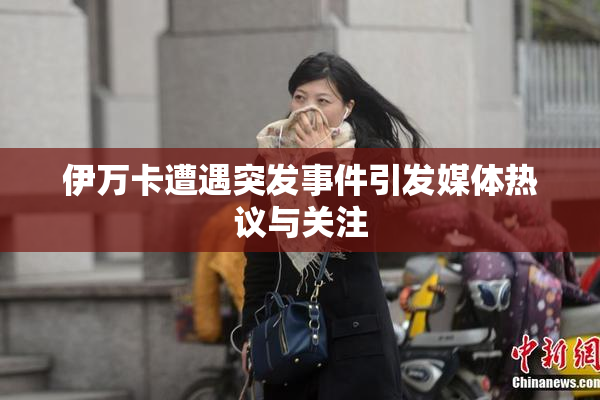 伊万卡遭遇突发事件引发媒体热议与关注
