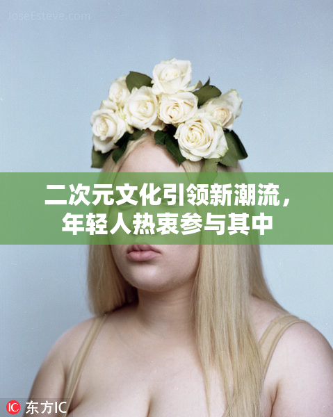 二次元文化引领新潮流，年轻人热衷参与其中