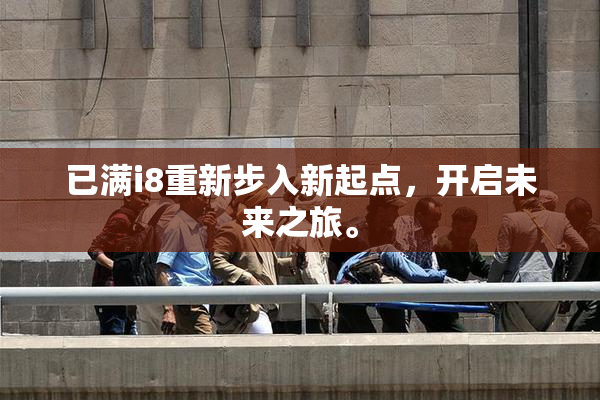 已满i8重新步入新起点，开启未来之旅。
