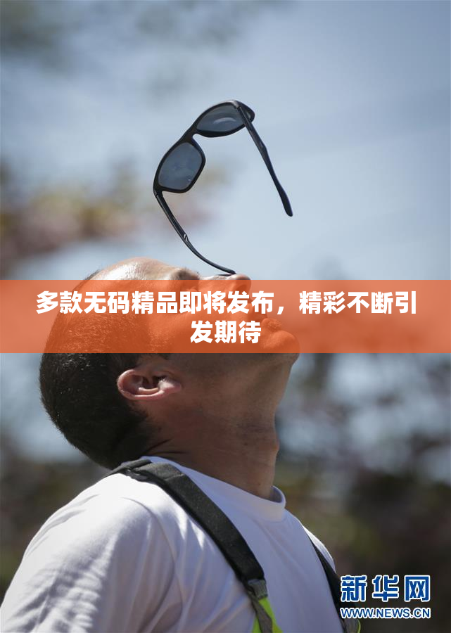多款无码精品即将发布，精彩不断引发期待