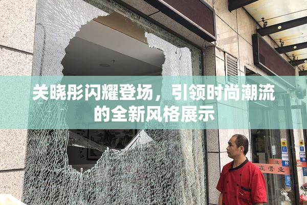 关晓彤闪耀登场，引领时尚潮流的全新风格展示
