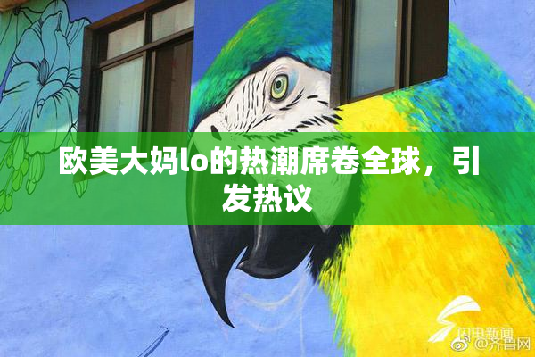 欧美大妈lo的热潮席卷全球，引发热议