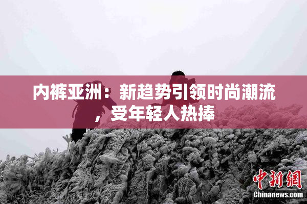 内裤亚洲：新趋势引领时尚潮流，受年轻人热捧