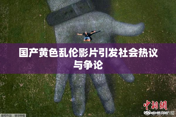 国产黄色乱伦影片引发社会热议与争论