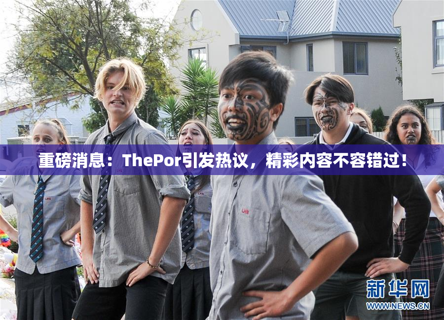 重磅消息：ThePor引发热议，精彩内容不容错过！