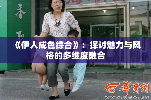 《伊人成色综合》：探讨魅力与风格的多维度融合