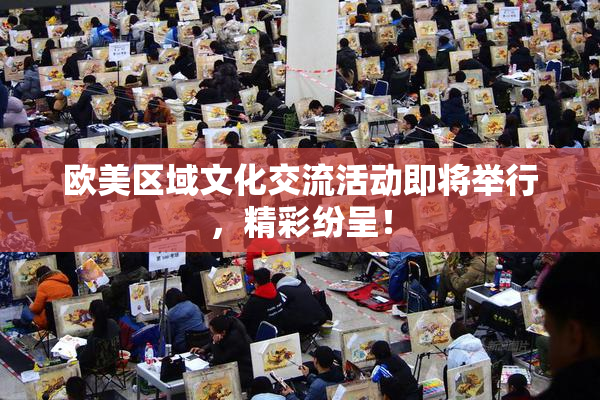 欧美区域文化交流活动即将举行，精彩纷呈！