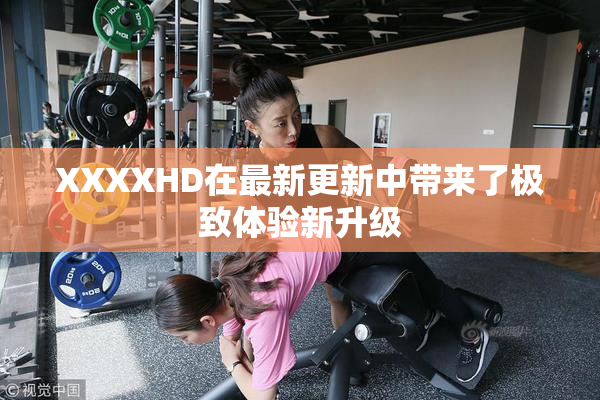 XXXXHD在最新更新中带来了极致体验新升级