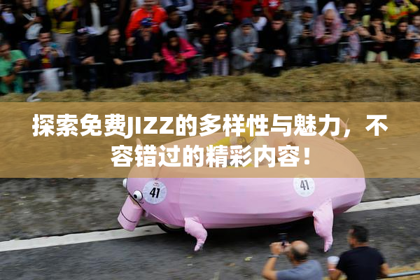 探索免费JIZZ的多样性与魅力，不容错过的精彩内容！