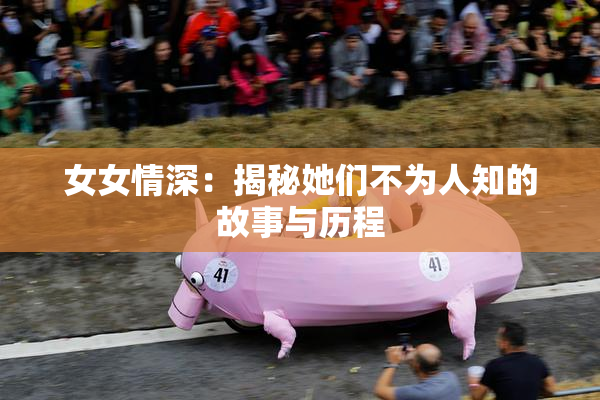 女女情深：揭秘她们不为人知的故事与历程