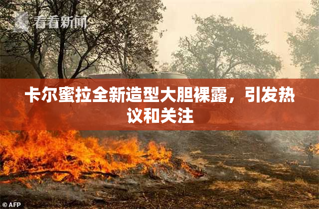 卡尔蜜拉全新造型大胆裸露，引发热议和关注