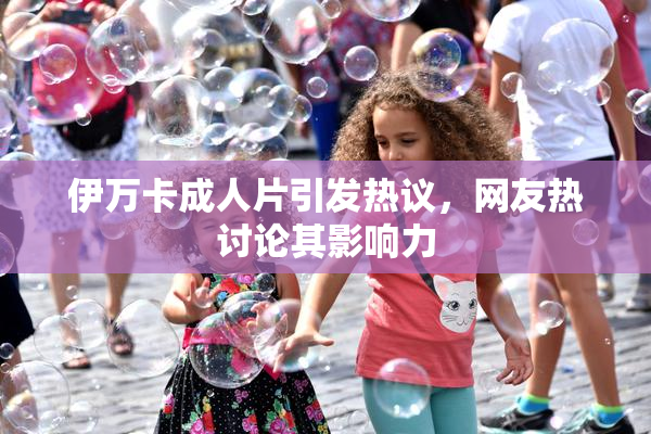 伊万卡成人片引发热议，网友热讨论其影响力