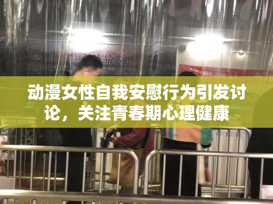 动漫女性自我安慰行为引发讨论，关注青春期心理健康