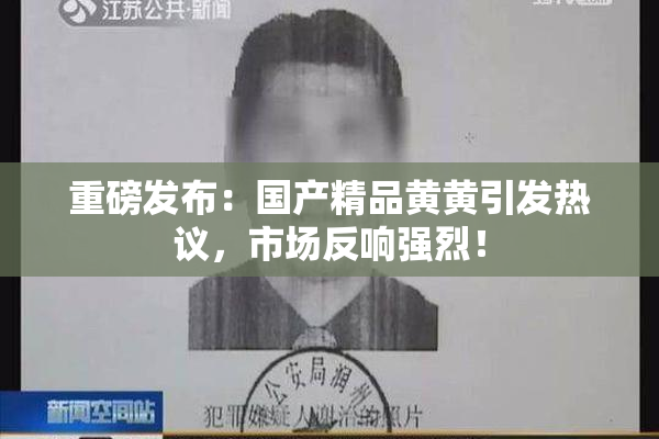 重磅发布：国产精品黄黄引发热议，市场反响强烈！