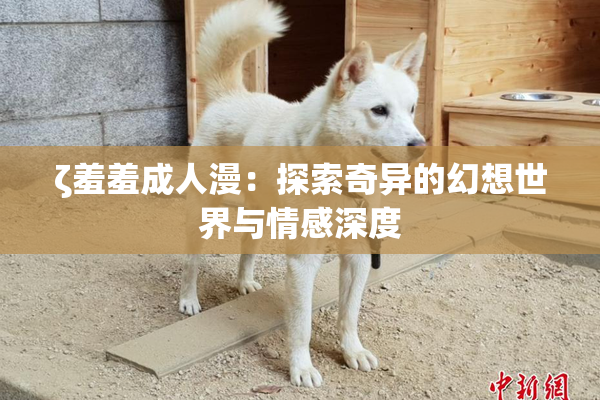 ζ羞羞成人漫：探索奇异的幻想世界与情感深度