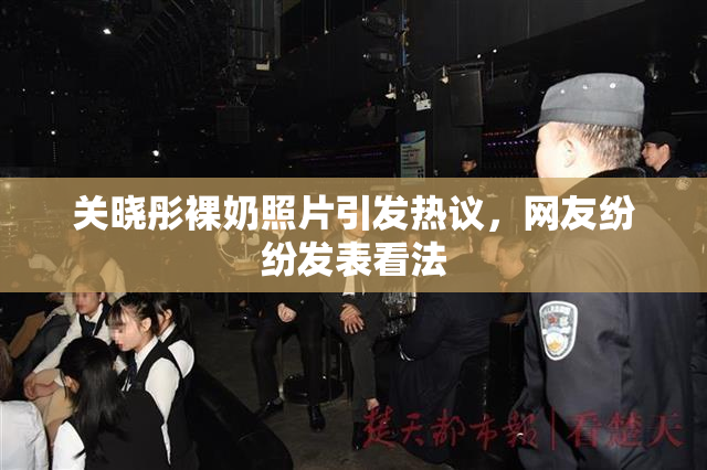 关晓彤裸奶照片引发热议，网友纷纷发表看法