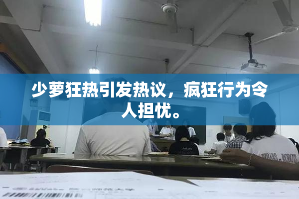 少萝狂热引发热议，疯狂行为令人担忧。