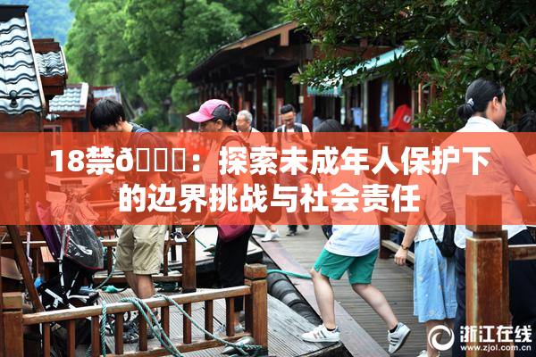 18禁🍆：探索未成年人保护下的边界挑战与社会责任