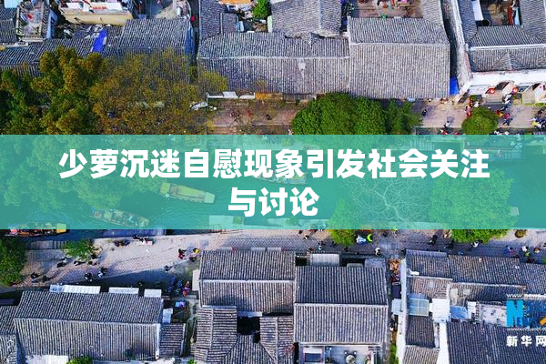 少萝沉迷自慰现象引发社会关注与讨论