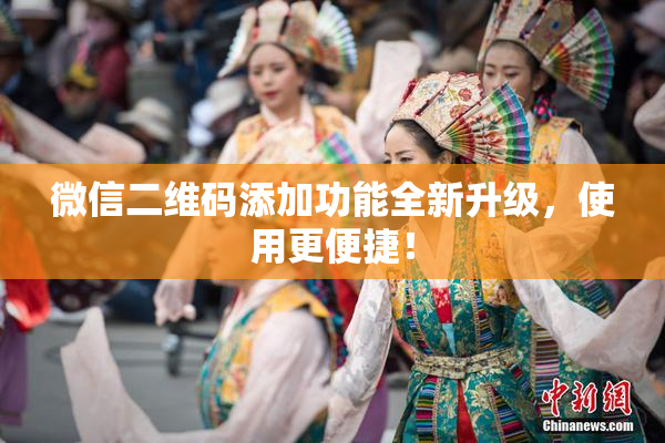 微信二维码添加功能全新升级，使用更便捷！