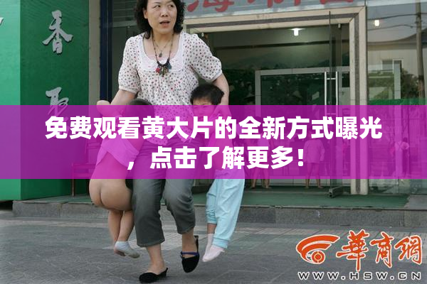 免费观看黄大片的全新方式曝光，点击了解更多！