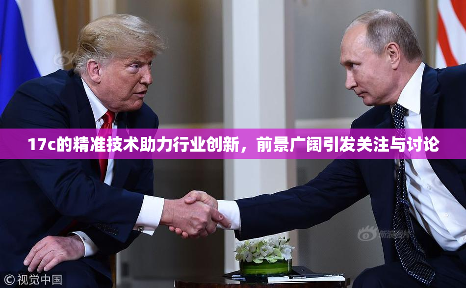 17c的精准技术助力行业创新，前景广阔引发关注与讨论