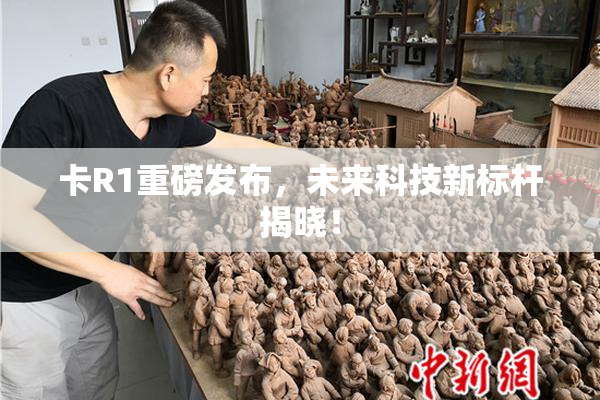 卡R1重磅发布，未来科技新标杆揭晓！