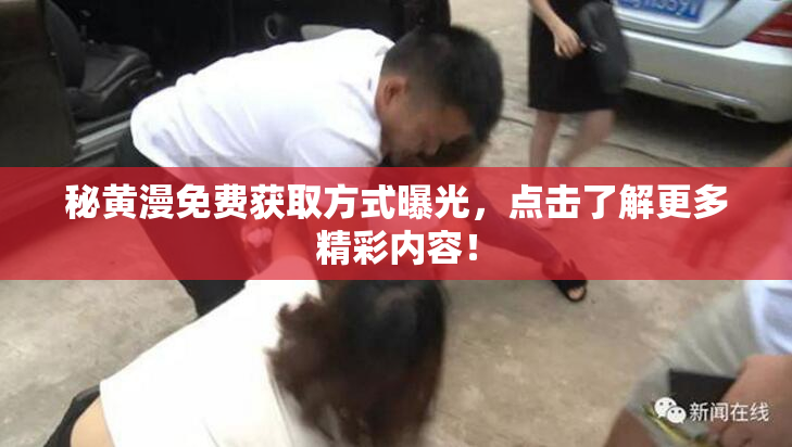 秘黄漫免费获取方式曝光，点击了解更多精彩内容！
