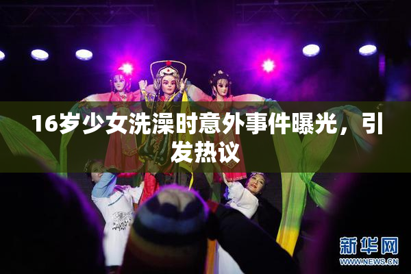 16岁少女洗澡时意外事件曝光，引发热议