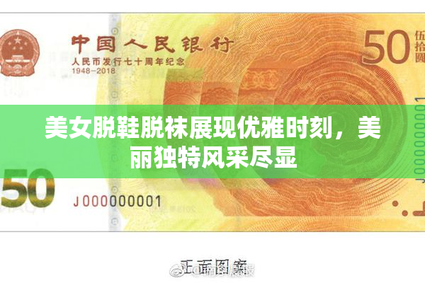 美女脱鞋脱袜展现优雅时刻，美丽独特风采尽显