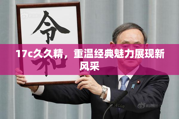 17c久久精，重温经典魅力展现新风采