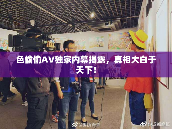 色偷偷AV独家内幕揭露，真相大白于天下！