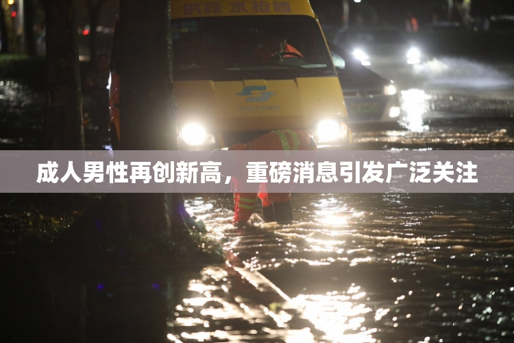 成人男性再创新高，重磅消息引发广泛关注