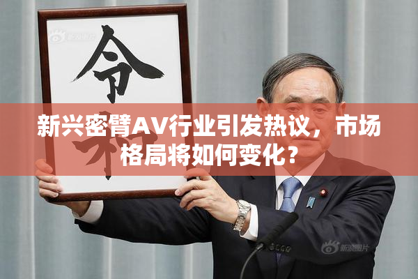 新兴密臂AV行业引发热议，市场格局将如何变化？
