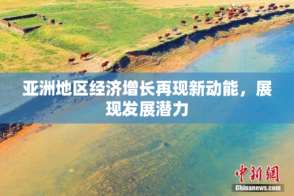 亚洲地区经济增长再现新动能，展现发展潜力