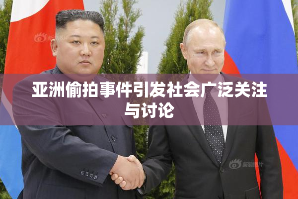 亚洲偷拍事件引发社会广泛关注与讨论