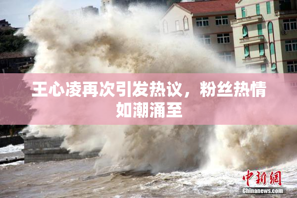 王心凌再次引发热议，粉丝热情如潮涌至