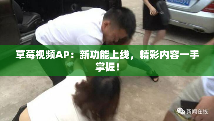 草莓视频AP：新功能上线，精彩内容一手掌握！