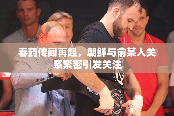 春药传闻再起，朝鲜与俞某人关系紧密引发关注