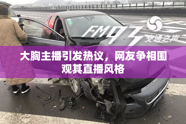 大胸主播引发热议，网友争相围观其直播风格