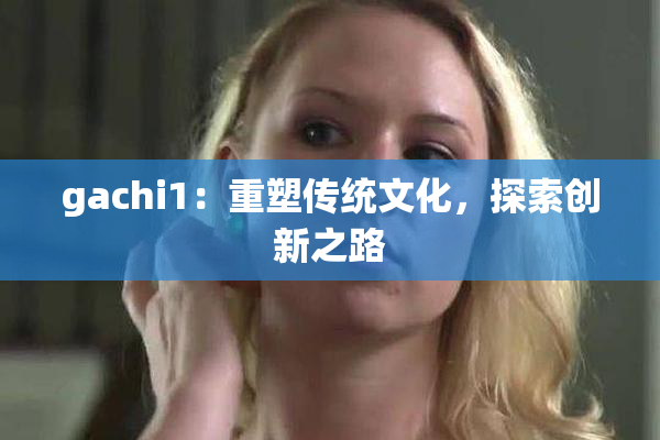 gachi1：重塑传统文化，探索创新之路