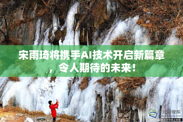 宋雨琦将携手AI技术开启新篇章，令人期待的未来！