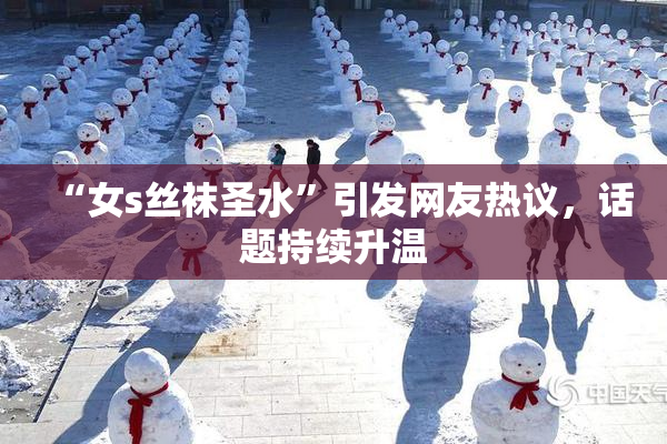 “女s丝袜圣水”引发网友热议，话题持续升温