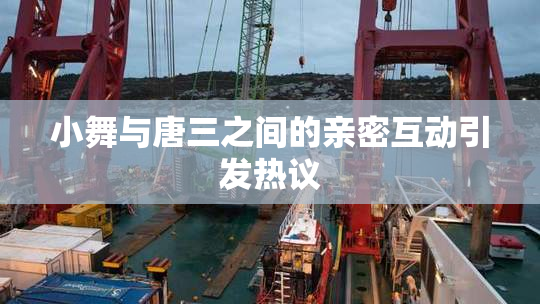 小舞与唐三之间的亲密互动引发热议