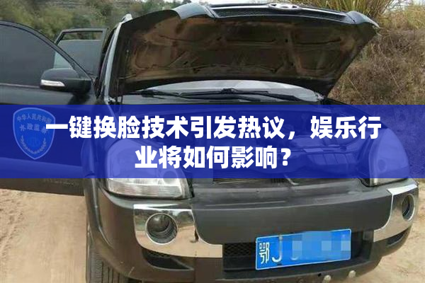 一键换脸技术引发热议，娱乐行业将如何影响？