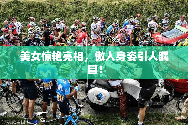 美女惊艳亮相，傲人身姿引人瞩目！
