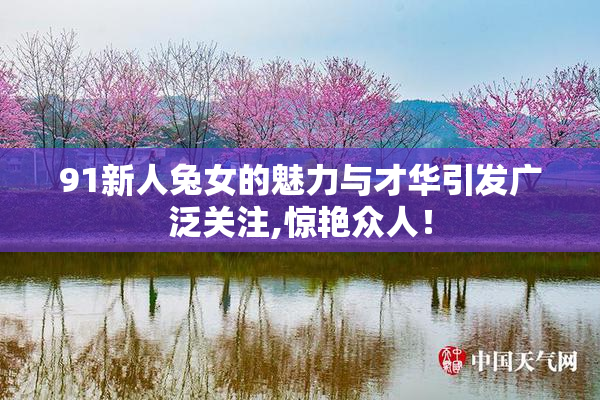 91新人兔女的魅力与才华引发广泛关注,惊艳众人！