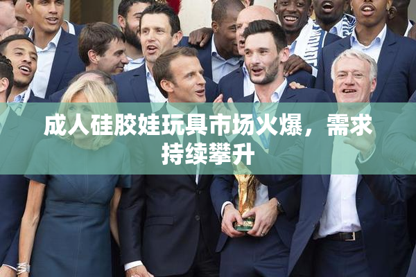成人硅胶娃玩具市场火爆，需求持续攀升